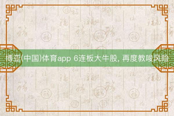 博亚(中国)体育app 6连板大牛股， 再度教唆风险