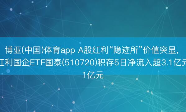 博亚(中国)体育app A股红利“隐迹所”价值突显, 红利国企ETF国泰(510720)积存5日净流入超3.1亿元