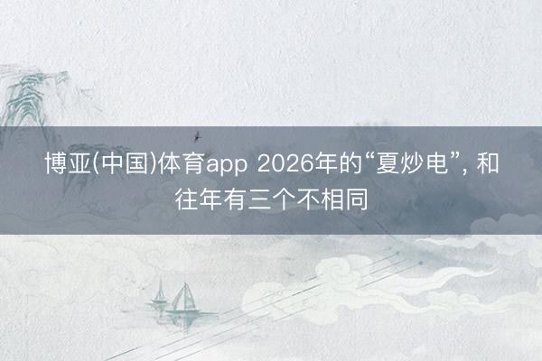 博亚(中国)体育app 2026年的“夏炒电”, 和往年有三个不相同
