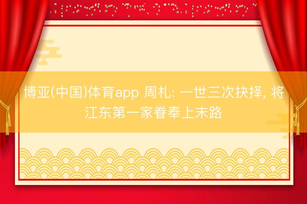 博亚(中国)体育app 周札: 一世三次抉择， 将江东第一家眷奉上末路