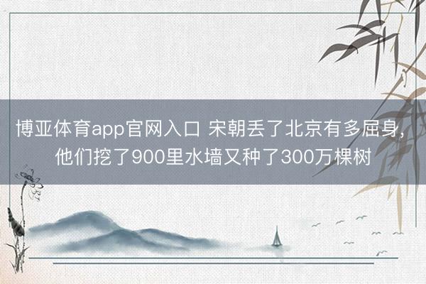 博亚体育app官网入口 宋朝丢了北京有多屈身， 他们挖了900里水墙又种了300万棵树