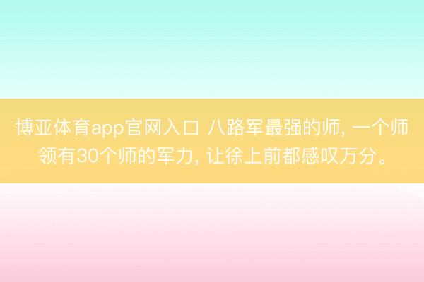 博亚体育app官网入口 八路军最强的师， 一个师领有30个师的军力， 让徐上前都感叹万分。