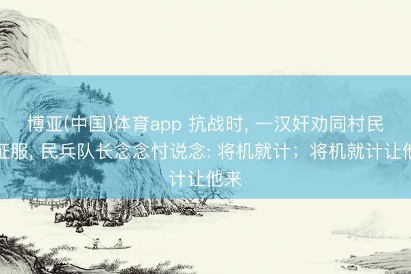 博亚(中国)体育app 抗战时， 一汉奸劝同村民兵征服， 民兵队长念念忖说念: 将机就计；将机就计让他来