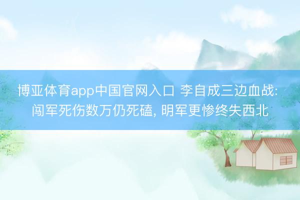博亚体育app中国官网入口 李自成三边血战: 闯军死伤数万仍死磕, 明军更惨终失西北
