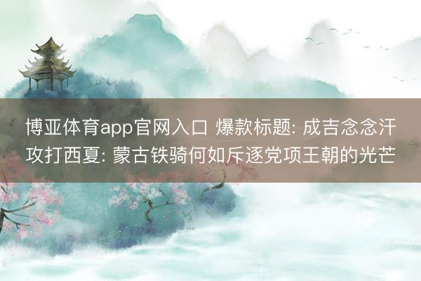 博亚体育app官网入口 爆款标题: 成吉念念汗攻打西夏: 蒙古铁骑何如斥逐党项王朝的光芒