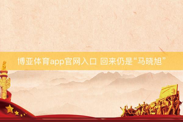 博亚体育app官网入口 回来仍是“马晓旭”