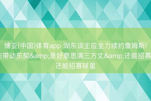 博亚(中国)体育app 湖东谈主应全力续约詹姆斯! 他能带动东契&是好意思满三方丈&还能招募球星