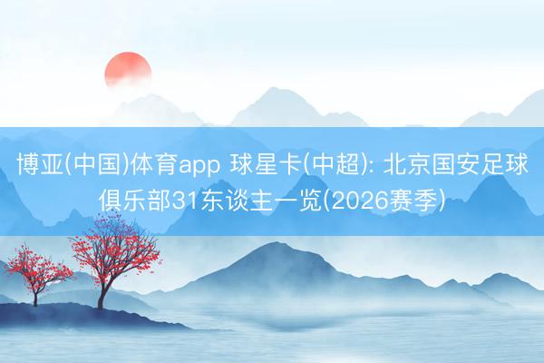 博亚(中国)体育app 球星卡(中超): 北京国安足球俱乐部31东谈主一览(2026赛季)