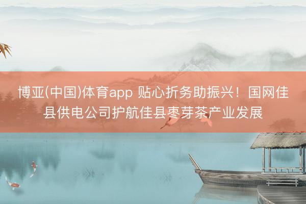 博亚(中国)体育app 贴心折务助振兴！国网佳县供电公司护航佳县枣芽茶产业发展