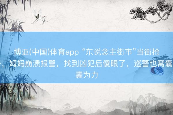 博亚(中国)体育app “东说念主街市”当街抢孩子，姆妈崩溃报警，找到凶犯后傻眼了，巡警也窝囊为力