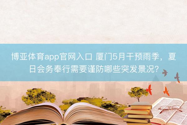 博亚体育app官网入口 厦门5月干预雨季,夏日会务奉行需要谨防哪些突发景况?