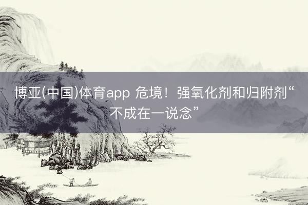 博亚(中国)体育app 危境！强氧化剂和归附剂“不成在一说念”