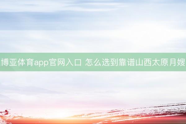 博亚体育app官网入口 怎么选到靠谱山西太原月嫂