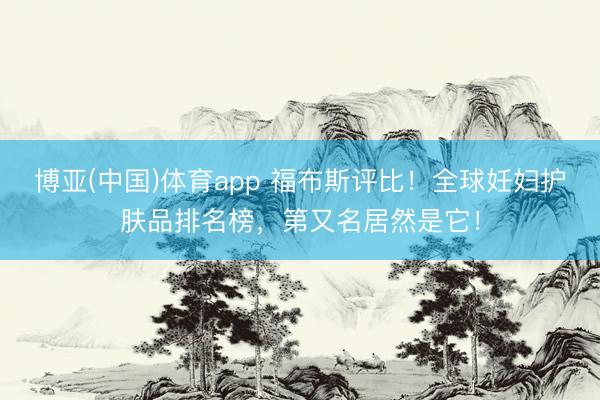 博亚(中国)体育app 福布斯评比！全球妊妇护肤品排名榜，第又名居然是它！