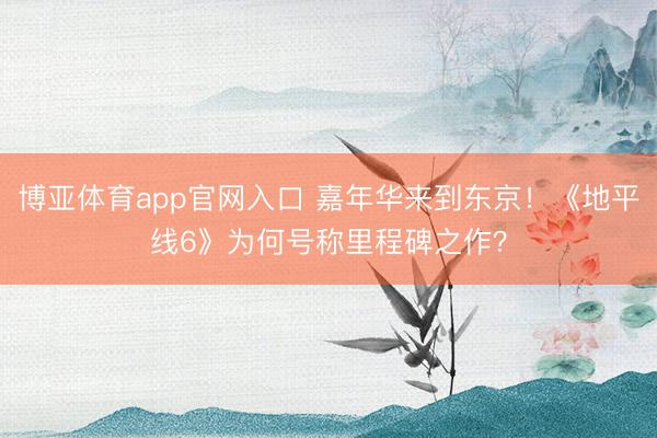 博亚体育app官网入口 嘉年华来到东京！《地平线6》为何号称里程碑之作？