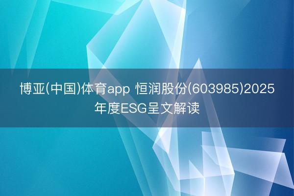 博亚(中国)体育app 恒润股份(603985)2025年度ESG呈文解读