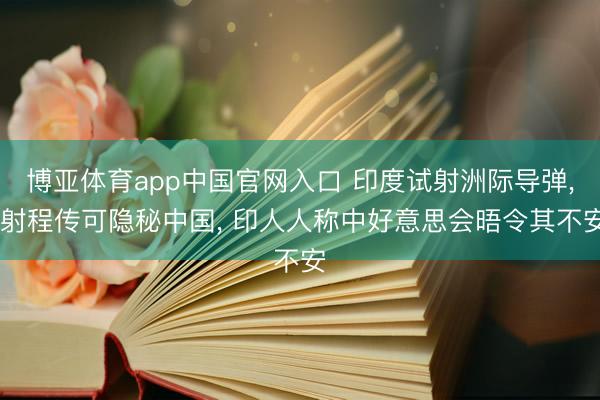 博亚体育app中国官网入口 印度试射洲际导弹， 射程传可隐秘中国， 印人人称中好意思会晤令其不安