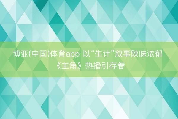 博亚(中国)体育app 以“生计”叙事陕味浓郁 《主角》热播引存眷