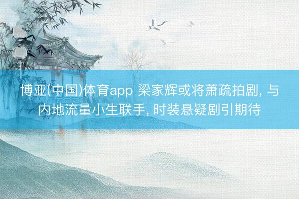 博亚(中国)体育app 梁家辉或将萧疏拍剧， 与内地流量小生联手， 时装悬疑剧引期待
