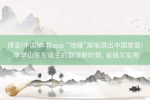博亚(中国)体育app “地暖”渐渐退出中国度庭! 学学山东东谈主的取暖新时势， 省钱又实用