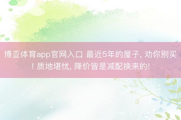 博亚体育app官网入口 最近5年的屋子, 劝你别买! 质地堪忧, 降价皆是减配换来的!