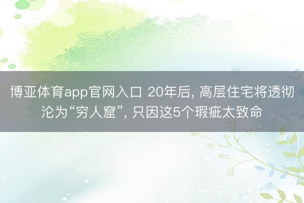 博亚体育app官网入口 20年后， 高层住宅将透彻沦为“穷人窟”， 只因这5个瑕疵太致命