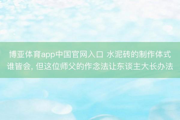 博亚体育app中国官网入口 水泥砖的制作体式谁皆会, 但这位师父的作念法让东谈主大长办法