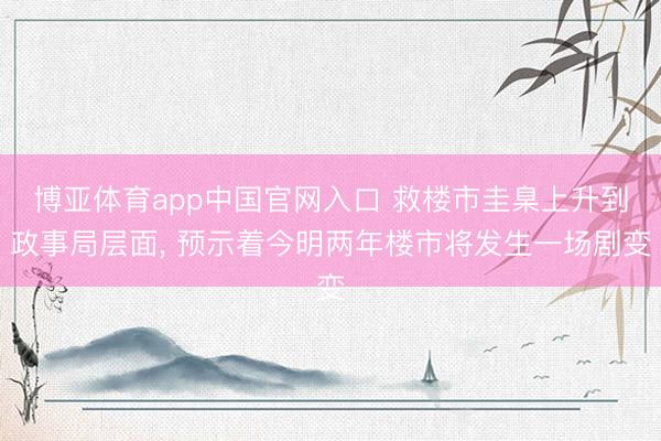 博亚体育app中国官网入口 救楼市圭臬上升到政事局层面， 预示着今明两年楼市将发生一场剧变