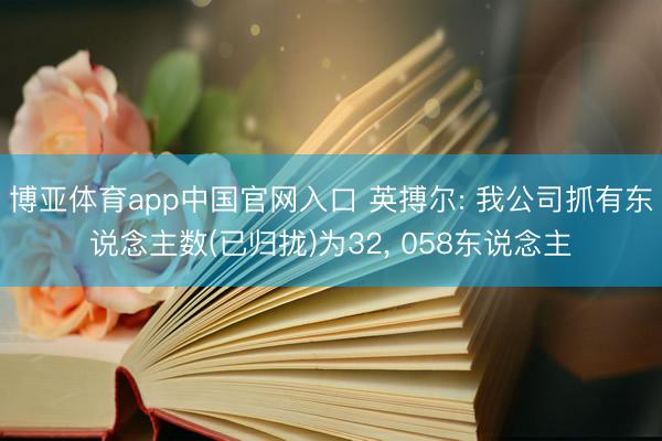博亚体育app中国官网入口 英搏尔: 我公司抓有东说念主数(已归拢)为32， 058东说念主