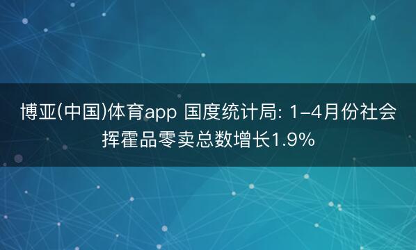 博亚(中国)体育app 国度统计局: 1-4月份社会挥霍品零卖总数增长1.9%