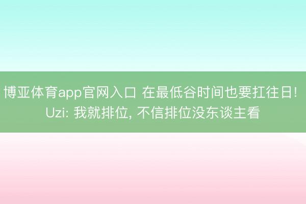 博亚体育app官网入口 在最低谷时间也要扛往日! Uzi: 我就排位， 不信排位没东谈主看