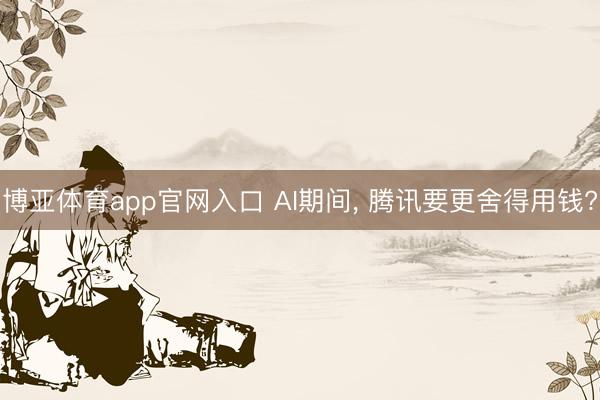 博亚体育app官网入口 AI期间， 腾讯要更舍得用钱?