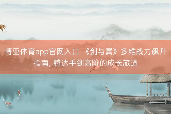 博亚体育app官网入口 《剑与翼》多维战力飙升指南, 腾达手到高阶的成长旅途