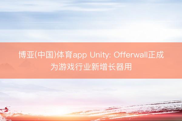 博亚(中国)体育app Unity: Offerwall正成为游戏行业新增长器用