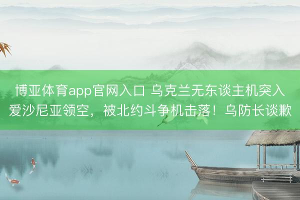 博亚体育app官网入口 乌克兰无东谈主机突入爱沙尼亚领空，被北约斗争机击落！乌防长谈歉