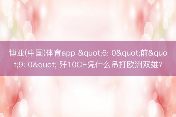 博亚(中国)体育app "6: 0"前"9: 0" 歼10CE凭什么吊打欧洲双雄?