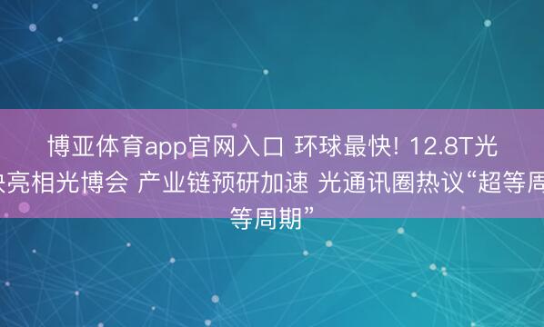 博亚体育app官网入口 环球最快! 12.8T光模块亮相光博会 产业链预研加速 光通讯圈热议“超等周期”