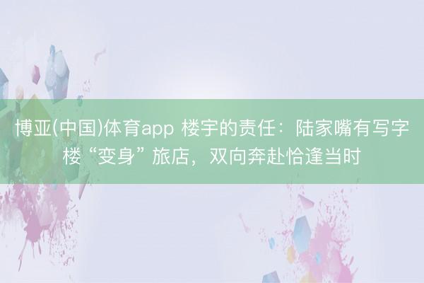 博亚(中国)体育app 楼宇的责任：陆家嘴有写字楼 “变身” 旅店，双向奔赴恰逢当时