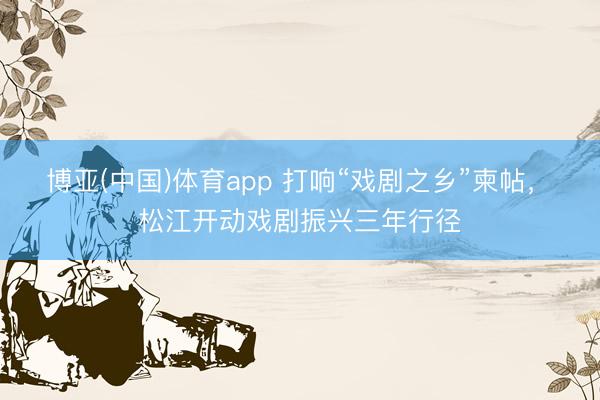 博亚(中国)体育app 打响“戏剧之乡”柬帖，​松江开动戏剧振兴三年行径