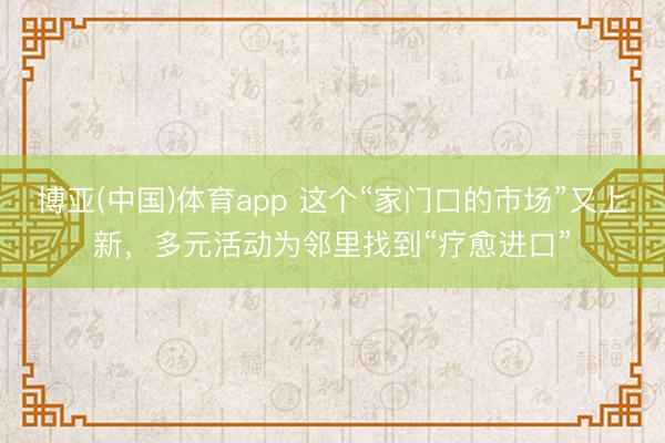 博亚(中国)体育app 这个“家门口的市场”又上新，多元活动为邻里找到“疗愈进口”