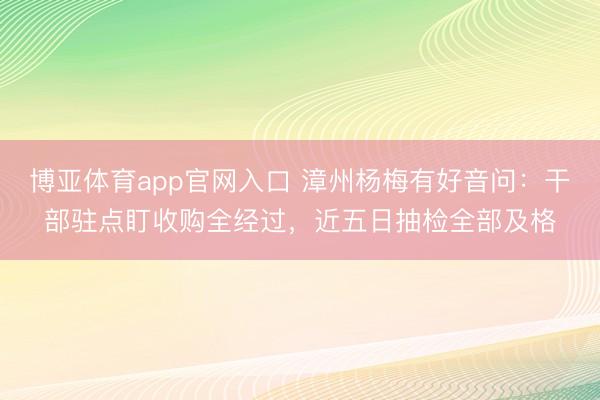博亚体育app官网入口 漳州杨梅有好音问：干部驻点盯收购全经过，近五日抽检全部及格