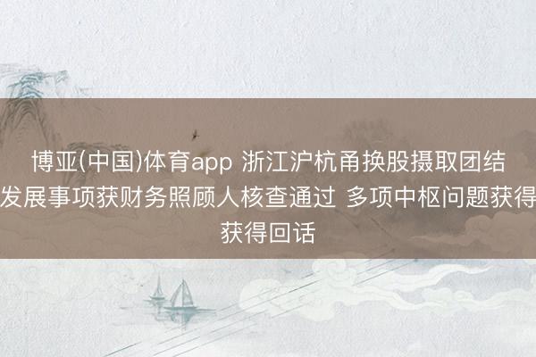 博亚(中国)体育app 浙江沪杭甬换股摄取团结镇洋发展事项获财务照顾人核查通过 多项中枢问题获得回话