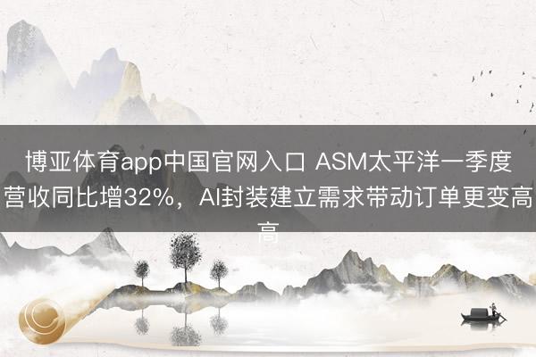 博亚体育app中国官网入口 ASM太平洋一季度营收同比增32%，AI封装建立需求带动订单更变高