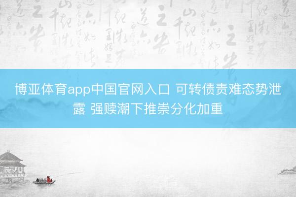 博亚体育app中国官网入口 可转债责难态势泄露 强赎潮下推崇分化加重