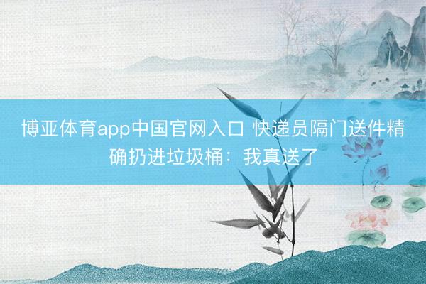 博亚体育app中国官网入口 快递员隔门送件精确扔进垃圾桶：我真送了