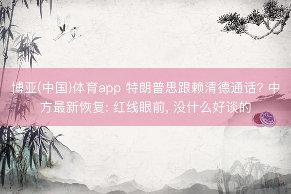 博亚(中国)体育app 特朗普思跟赖清德通话? 中方最新恢复: 