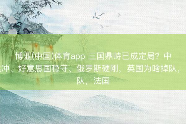 博亚(中国)体育app 三国鼎峙已成定局？中国猛冲、好意思国稳守、俄罗斯硬刚，英国为啥掉队，法国