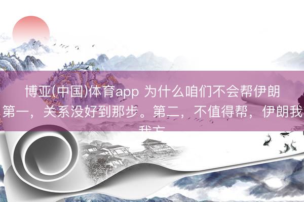 博亚(中国)体育app 为什么咱们不会帮伊朗？第一，关系没好到那步。第二，不值得帮，伊朗我方