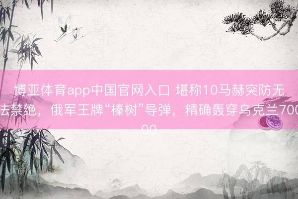 博亚体育app中国官网入口 堪称10马赫突防无法禁绝，俄军王牌“榛树”导弹，精确轰穿乌克兰700