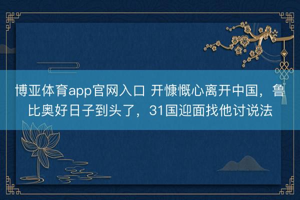 博亚体育app官网入口 开慷慨心离开中国，鲁比奥好日子到头了，31国迎面找他讨说法